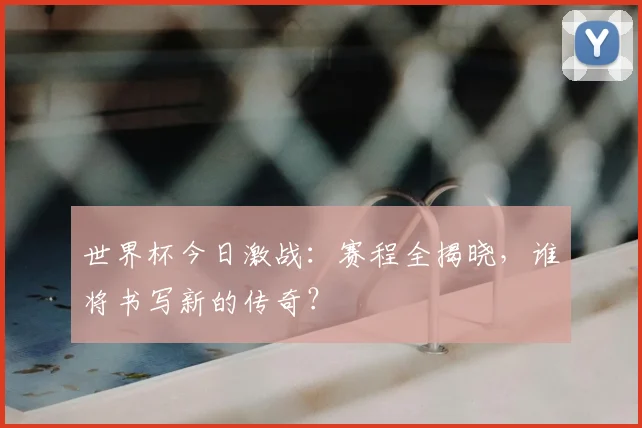 世界杯今日激战：赛程全揭晓，谁将书写新的传奇？