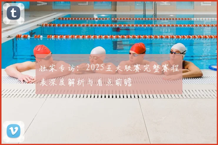 独家专访：2025五大联赛完整赛程表深度解析与看点前瞻