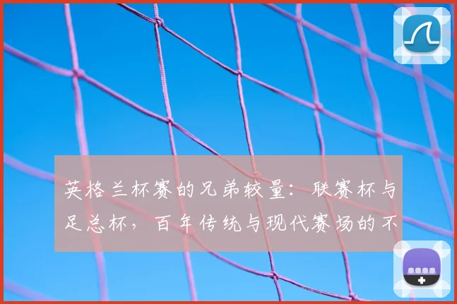 英格兰杯赛的兄弟较量：联赛杯与足总杯，百年传统与现代赛场的不同命运