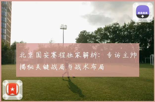 北京国安赛程独家解析：专访主帅揭秘关键战局与战术布局