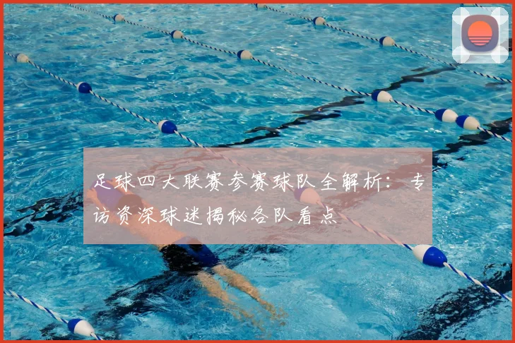 足球四大联赛参赛球队全解析：专访资深球迷揭秘各队看点