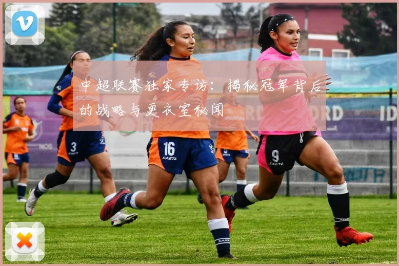 中超联赛独家专访：揭秘冠军背后的战略与更衣室秘闻