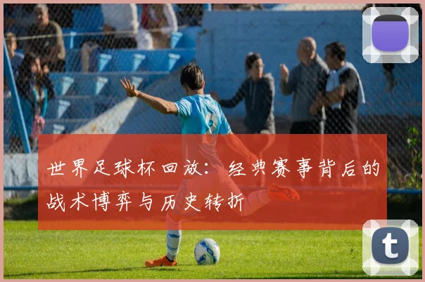 世界足球杯回放:经典赛事背后的战术博弈与历史转折
