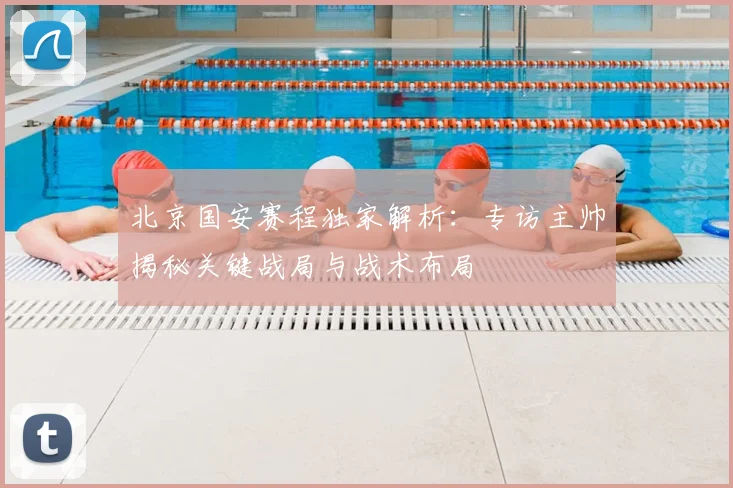 北京国安赛程独家解析：专访主帅揭秘关键战局与战术布局