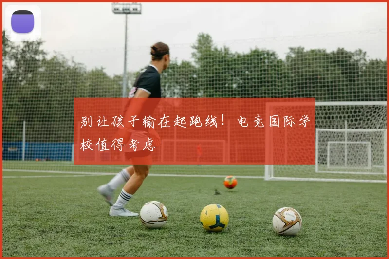 别让孩子输在起跑线！电竞国际学校值得考虑