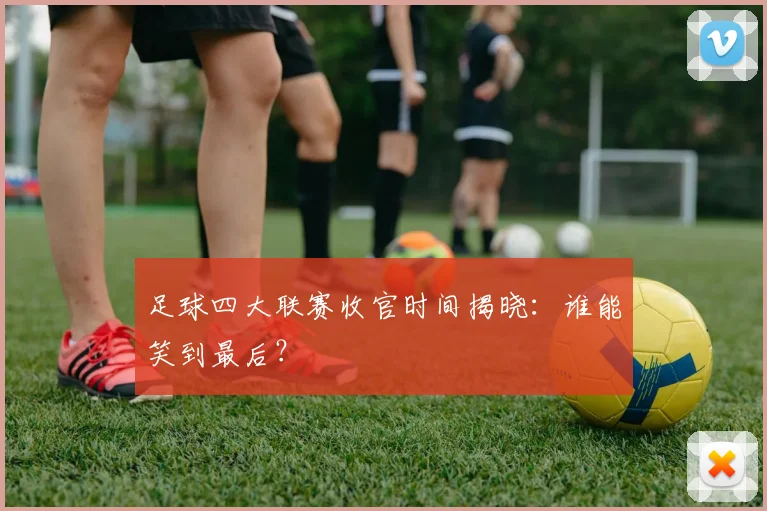 足球四大联赛收官时间揭晓：谁能笑到最后？