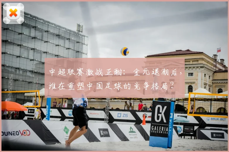 中超联赛激战正酣：金元退潮后，谁在重塑中国足球的竞争格局？