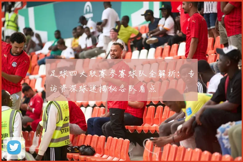 足球四大联赛参赛球队全解析：专访资深球迷揭秘各队看点