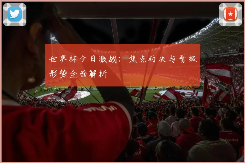 世界杯今日激战：焦点对决与晋级形势全面解析