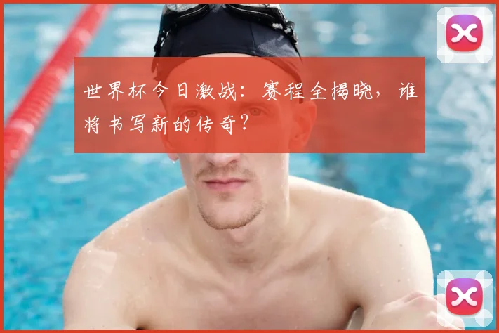世界杯今日激战：赛程全揭晓，谁将书写新的传奇？