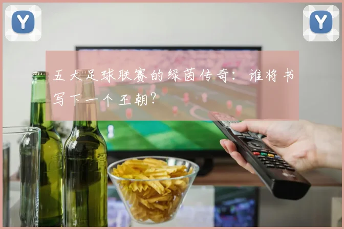 五大足球联赛的绿茵传奇：谁将书写下一个王朝？