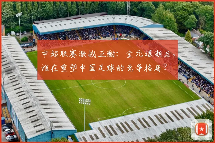 中超联赛激战正酣：金元退潮后，谁在重塑中国足球的竞争格局？
