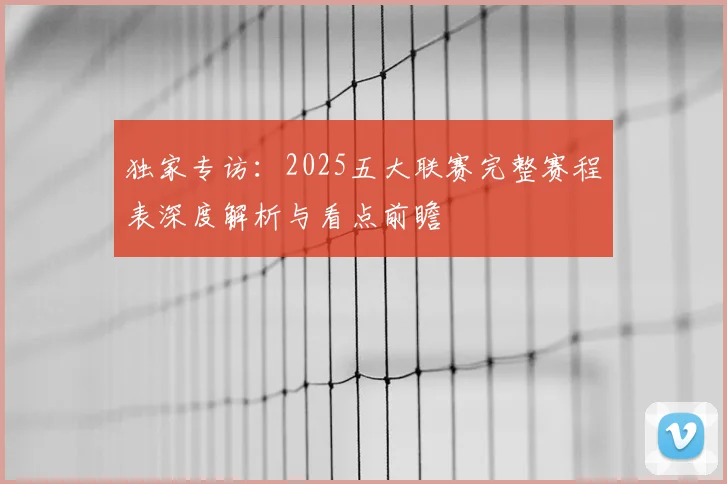 独家专访：2025五大联赛完整赛程表深度解析与看点前瞻