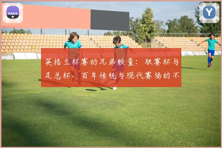 英格兰杯赛的兄弟较量：联赛杯与足总杯，百年传统与现代赛场的不同命运