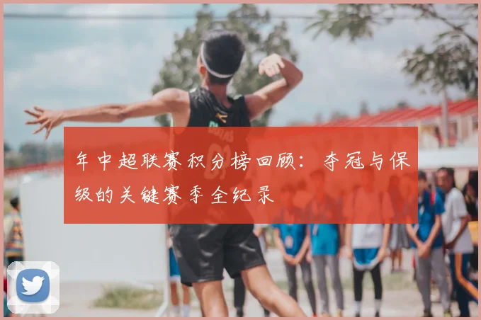 年中超联赛积分榜回顾：夺冠与保级的关键赛季全纪录